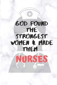 GOD FOUND THE STRONGEST WOMEN & MADE THEN NURSES: Gift Notebook Journal for women Nurses, RNs, LPNs, NPs and Nurse Practitioners