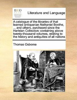 Paperback A catalogue of the libraries of that learned antiquarian Nathaniel Boothe, ... and others, purchased since the Harleian Collection: containing above t Book