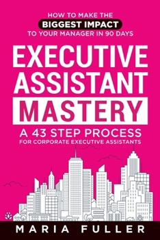 Paperback Executive Assistant Mastery: How to Make the Biggest Impact to Your Manager in 90 days. A 43 Step Process for Corporate Executive Assistants. Book