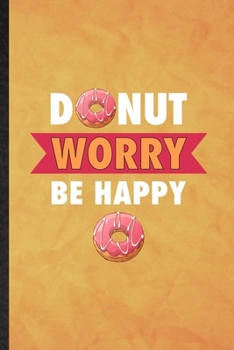 Donut Worry Be Happy: Funny Blank Lined Cook Baker Chef Notebook/ Journal, Graduation Appreciation Gratitude Thank You Souvenir Gag Gift, Superb Graphic 110 Pages