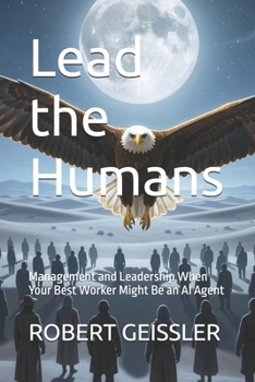 Lead the Humans: Management and Leadership When Your Best Worker Might Be an AI Agent (Business in the Age of Machines A Complete University-Level Business Education for the AI Era — 36 Volumes)
