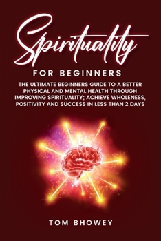 Spirituality for beginners: The Ultimate Beginners Guide to a Better Physical and Mental Health Through Improving Spirituality; Achieve Wholeness, Positivity and Success in Less than 2 Days