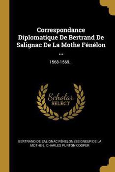 Correspondance Diplomatique De Bertrand De Salignac De La Mothe F�n�lon ...: 1568-1569...