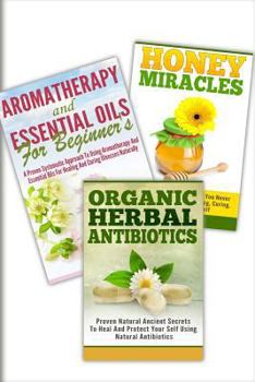 Honey Miracles, Aromatherapy and Essential Oils for Beginner's, Organic Herbal Antibiotics : 3 in 1 Honey Miracles + Aromatherapy and Essential Oils for Beginner's + Organic Herbal Antibiotics
