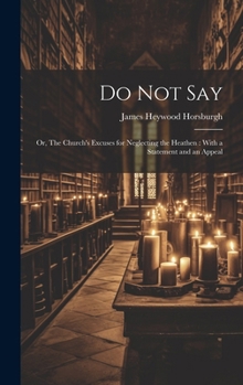 Do not Say: Or, The Church's Excuses for Neglecting the Heathen: With a Statement and an Appeal