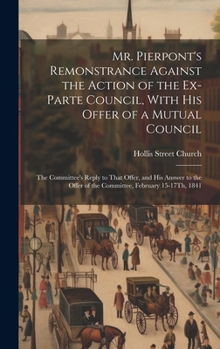 Hardcover Mr. Pierpont's Remonstrance Against the Action of the Ex-Parte Council, With His Offer of a Mutual Council; the Committee's Reply to That Offer, and H Book