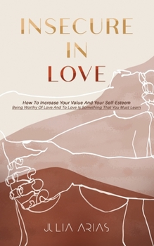 Paperback Insecure in Love: How To Increase Your Value And Your Self-Esteem - Being Worthy Of Love And To Love Is Something That You Must Learn Book