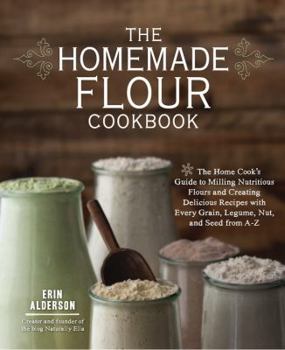 Paperback The Homemade Flour Cookbook: The Home Cook's Guide to Milling Nutritious Flours and Creating Delicious Recipes with Every Grain, Legume, Nut, and S Book