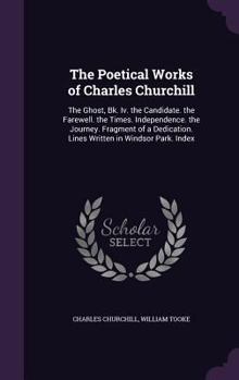 Hardcover The Poetical Works of Charles Churchill: The Ghost, Bk. Iv. the Candidate. the Farewell. the Times. Independence. the Journey. Fragment of a Dedicatio Book