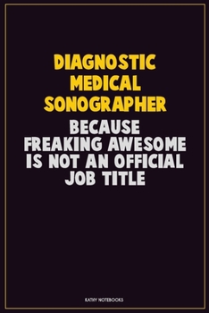Diagnostic Medical Sonographer, Because Freaking Awesome Is Not An Official Job Title: Career Motivational Quotes 6x9 120 Pages Blank Lined Notebook Journal