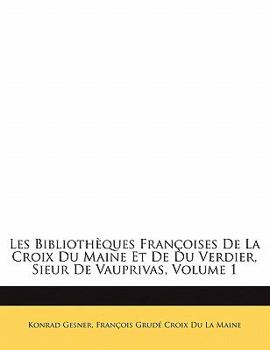 Les Bibliotheques Francoises de La Croix Du Maine Et de Du Verdier, Sieur de Vauprivas, Volume 1 - Primary Source Edition