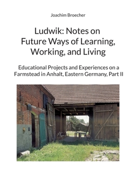 Paperback Ludwik: Notes on Future Ways of Learning, Working, and Living: Educational Projects and Experiences on a Farmstead in Anhalt, Eastern Germany, Part II Book