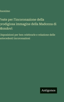 Hardcover Feste per l'incoronazione della prodigiosa immagine della Madonna di Mondovì: Disposizioni per ben celebrarle e relazione delle antecedenti incoronazi [Italian] Book