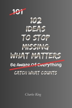 102 Ideas To Stop Missing What Matters: No Perfect Awareness. Simple Everyday Ideas To Notice What Matters, Pay Closer Attention, Remember What ... Slipping Through The Cracks. (The 102 Series)