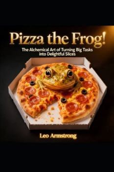 PIZZA THE FROG!: The Alchemical Art of Turning Big Tasks into Delightful Slices. (The Emperor's Alchemy)
