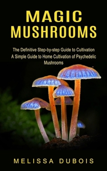 Paperback Magic Mushrooms: The Definitive Step-by-step Guide to Cultivation (A Simple Guide to Home Cultivation of Psychedelic Mushrooms) Book