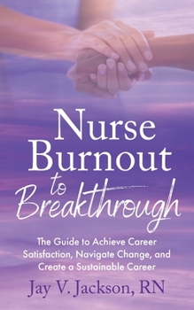 Nurse Burnout to Breakthrough: The Guide to Achieve Career Satisfaction, Navigate Change, and Create a Sustainable Career