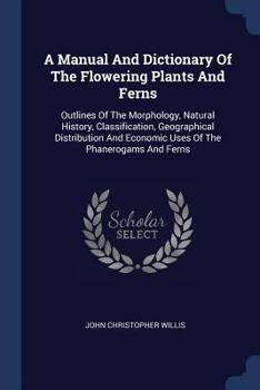 Paperback A Manual And Dictionary Of The Flowering Plants And Ferns: Outlines Of The Morphology, Natural History, Classification, Geographical Distribution And Book