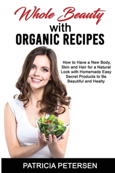Paperback Whole Beauty with Organic Recipes: How to Have a New Body, Skin and Hair for a Natural Look with Homemade Easy Secret Products to Be Beautiful and Hea Book