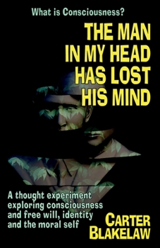 Paperback The Man in My Head Has Lost His Mind (What is Consciousness?): A Thought Experiment Exploring Consciousness and Free Will, Identity and the Moral Self Book