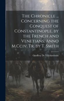 Hardcover The Chronicle ... Concerning the Conquest of Constantinople, by the French and Venetians, Anno M.Cciv. Tr. by T. Smith Book