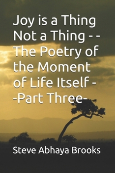 Joy is a Thing Not a Thing - -The Poetry of the Moment of Life Itself - -Part Three-