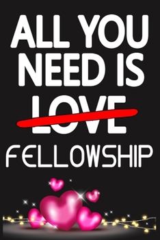All You Need is FELLOWSHIP: Funny Happy Valentine's Day and Cool Gift Ideas for Him/Her Women Men Mom Dad Perfect Gift for FELLOWSHIP Lovers Lined Journal, 116 Pages, 6 x 9, Matte Finish