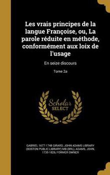 Les vrais principes de la langue Fran�oise, ou, La parole r�duite en m�thode, conform�ment aux loix de l'usage: En seize discours; Tome 2a