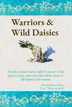 Warriors & Wild Daisies : Notes to a Woman's Heart. a Beautiful Gift Book of Inspiration and Empowerment for Women, with Quotes, Poetry, Yarns, Silliness, Flowers, Old Wisdom, Mother Nature's Remedies