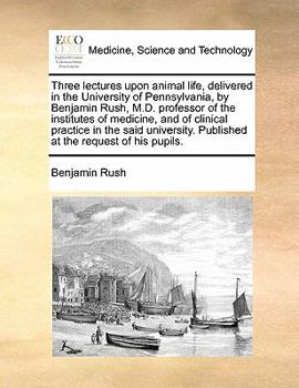 Paperback Three Lectures Upon Animal Life, Delivered in the University of Pennsylvania, by Benjamin Rush, M.D. Professor of the Institutes of Medicine, and of C Book