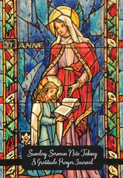 Sunday Sermon Note Taking & Gratitude Prayer Journal: Stained Glass Window Themed Notebook: Great Gift For Christians, Catholics, Church Goers, Members, Parents, Friends & Loved Ones