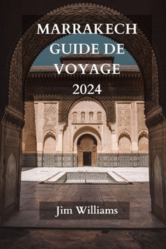Marrakech Guide de Voyage 2024: Le guide ultime et actualisé de tout ce qu'il faut savoir et faire à Marrakech