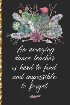 A Truly Amazing Dance Teacher Is Hard To Find, Difficult To Part With And Impossible To Forget: Thank You Appreciation Gift for Dance Teacher or Diary for World's Best Dance Teacher or Coach