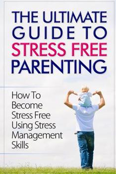 Paperback The Ultimate Guide To Stress Free Parenting: How To Become Stress Free Using Stress Management Skills Book