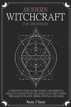 Modern Witchcraft for Beginners: A definitive guide to discovering the essential spells to change your life, while also discovering the magic of plants, herbs, crystals and more.