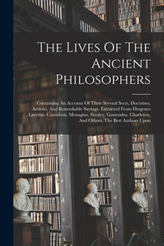 Paperback The Lives Of The Ancient Philosophers: Containing An Account Of Their Several Sects, Doctrines, Actions, And Remarkable Sayings. Extracted From Diogen Book