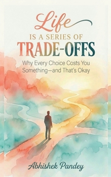 Life is a Series of Trade-Offs: Why Every Choice Costs You Something — and That’s Okay