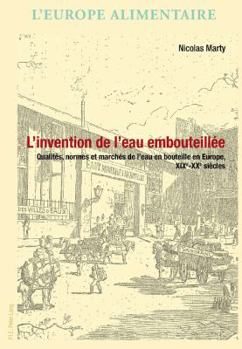 L'Invention de L'Eau Embouteillee: Qualites, Normes Et Marches de L'Eau En Bouteille En Europe, Xixe-Xxe Siecles