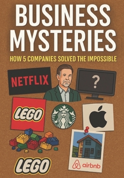 BUSINESS MYSTERIES HOW 5 COMPANIES SOLVED THE IMPOSSIBLE: The True Stories of How Five Global Giants Fell — and Fought Their Way Back to the Top