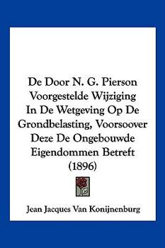 De Door N. G. Pierson Voorgestelde Wijziging In De Wetgeving Op De Grondbelasting, Voorsoover Deze De Ongebouwde Eigendommen Betreft (1896)