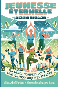 Jeunesse Éternelle - les Secrets des Séniors Actifs: Guide complet pour une Vie Dynamique et Sereine - alliez Activité Physique eet Alimentation saine après 60 ans (French Edition)