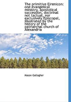 Paperback The Primitive Eirenicon: One Evangelical Ministry, Apostolical Succession, Doctrinal Not Tactual, No Book