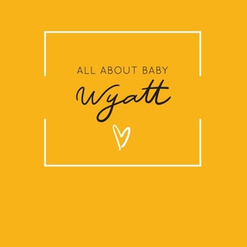 Paperback All About Baby Wyatt: The Perfect Personalized Keepsake Journal for Baby's First Year - Great Baby Shower Gift [Soft Mustard Yellow] Book