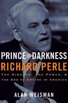 Prince of Darkness: Richard Perle: The Kingdom, The Power, and the End of Empire in America