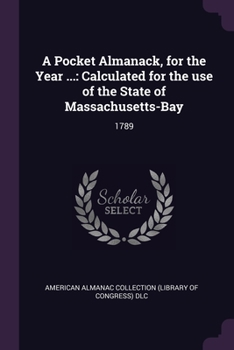 Paperback A Pocket Almanack, for the Year ...: Calculated for the use of the State of Massachusetts-Bay: 1789 Book