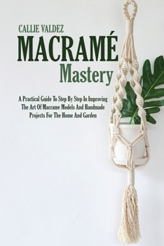 Paperback Macram? Mastery: A Practical Guide To Step By Step In Improving The Art Of Macrame Models And Handmade Projects For The Home And Garden Book