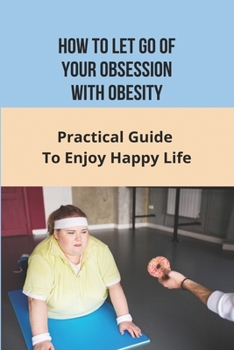 Paperback How To Let Go of Your Obsession With Obesity: Practical Guide To Enjoy Happy Life: What Causes Obesity Book