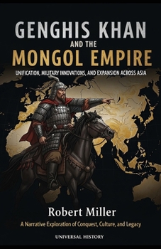 Genghis Khan and the Mongol Empire: Unification, Military Innovations, and Expansion Across Asia: A Narrative Exploration of Conquest, Culture, and Le