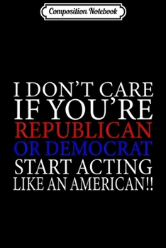 Paperback Composition Notebook: I Don't Care If You're Republican Or Democrat Act American! Journal/Notebook Blank Lined Ruled 6x9 100 Pages Book