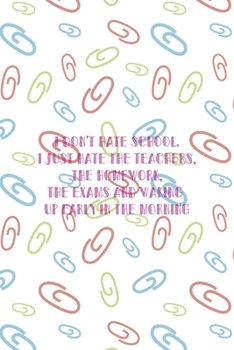I Don't Hate School. I Just Hate the Teachers, the Homework, The Exams And Waking Up Early In the Morning: All Purpose 6x9 Blank Lined Notebook ... Trendy Unique Gift Colored Clips Homework